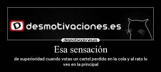 Esa sensación - de superioridad cuando votas un cartel perdido en la cola y al rato lo
ves en la principal