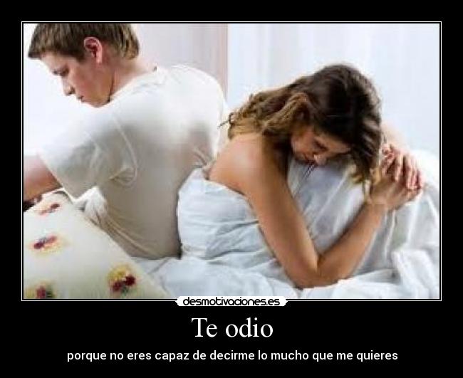 Te odio - porque no eres capaz de decirme lo mucho que me quieres