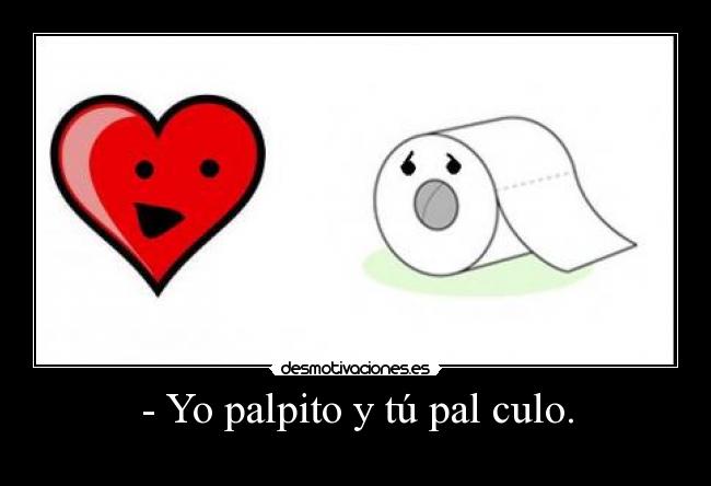 - Yo palpito y tú pal culo. - 