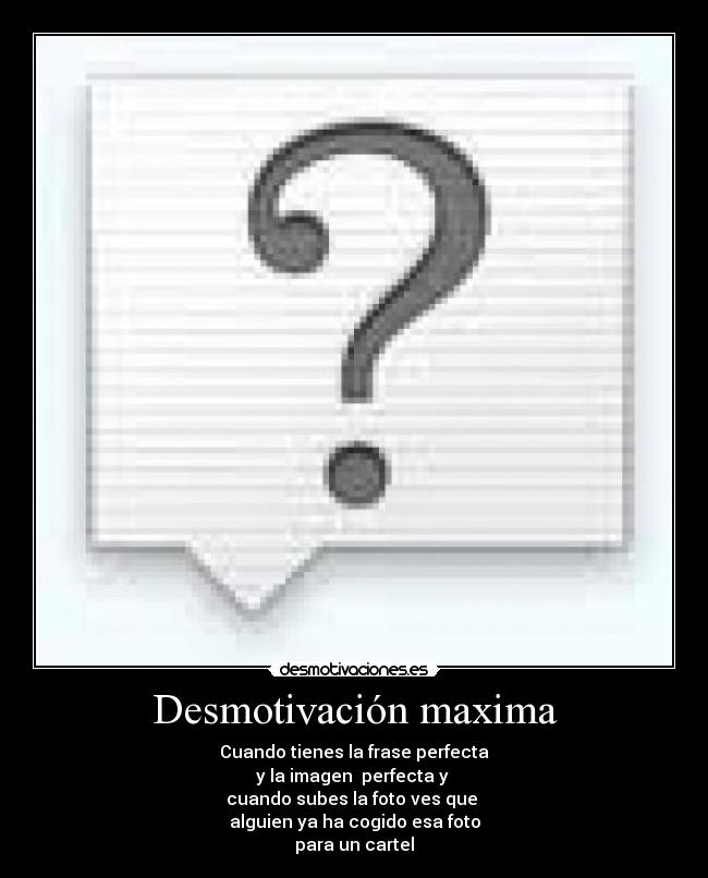 Desmotivación maxima - Cuando tienes la frase perfecta
y la imagen  perfecta y 
cuando subes la foto ves que 
alguien ya ha cogido esa foto
para un cartel