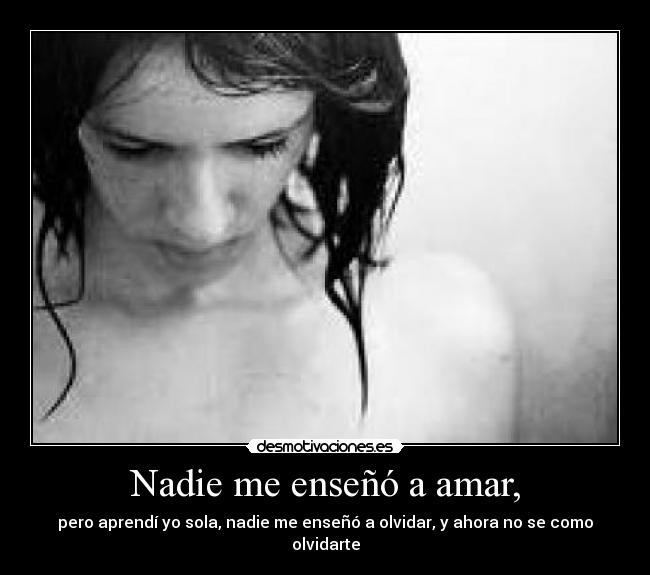 Nadie me enseñó a amar, - pero aprendí yo sola, nadie me enseñó a olvidar, y ahora no se como olvidarte