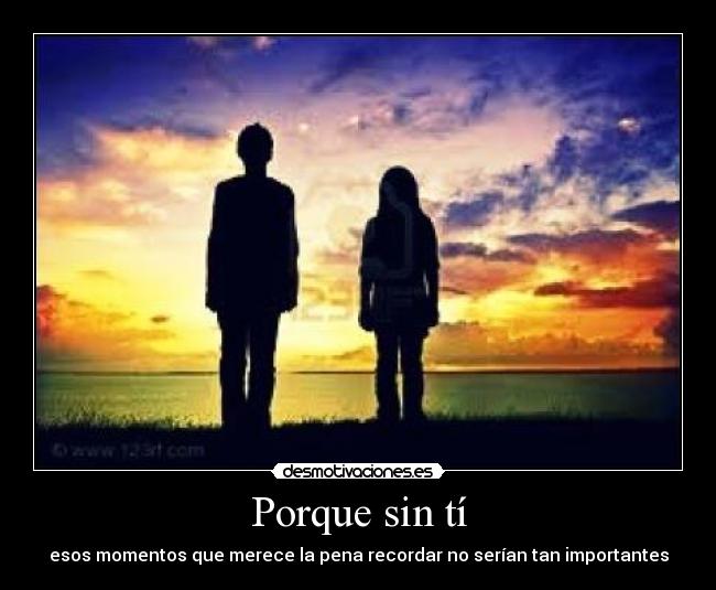 Porque sin tí - esos momentos que merece la pena recordar no serían tan importantes