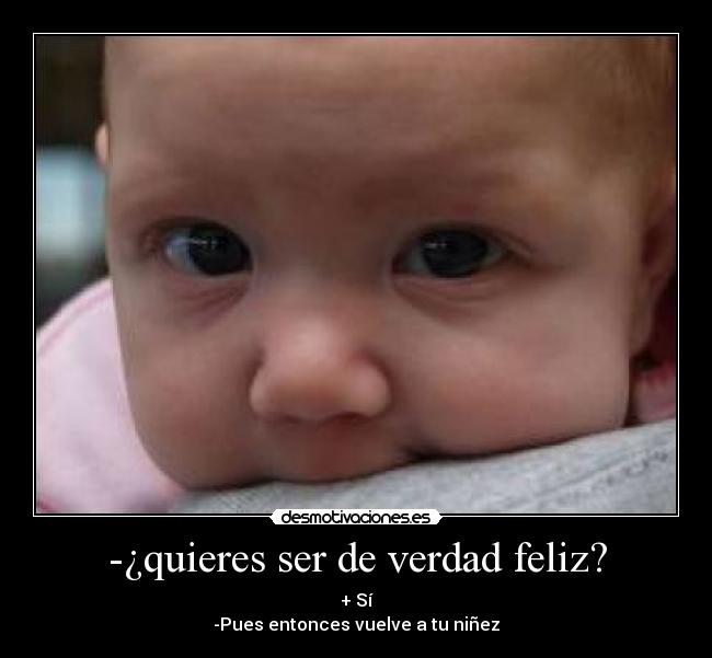 -¿quieres ser de verdad feliz? - + Sí
-Pues entonces vuelve a tu niñez