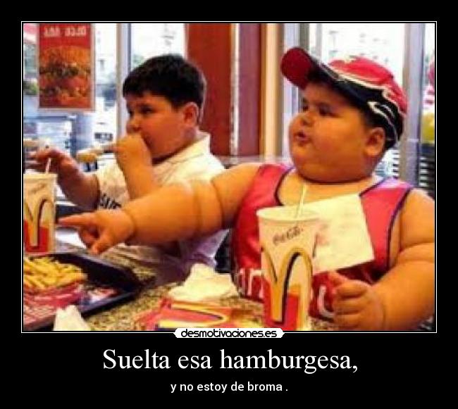 Suelta esa hamburgesa, -