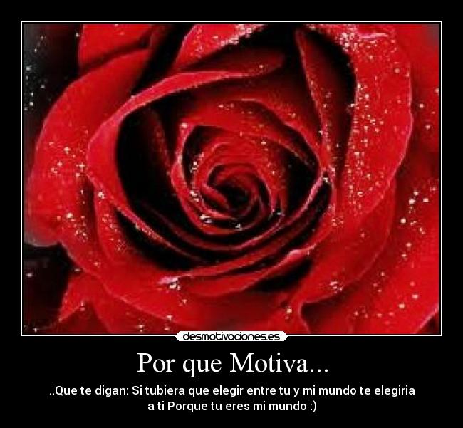 Por que Motiva... - ..Que te digan: Si tubiera que elegir entre tu y mi mundo te elegiria
a ti Porque tu eres mi mundo :)