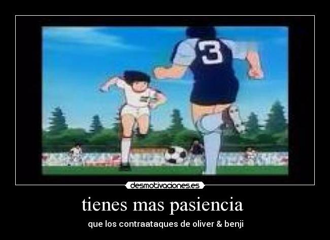 tienes mas pasiencia -