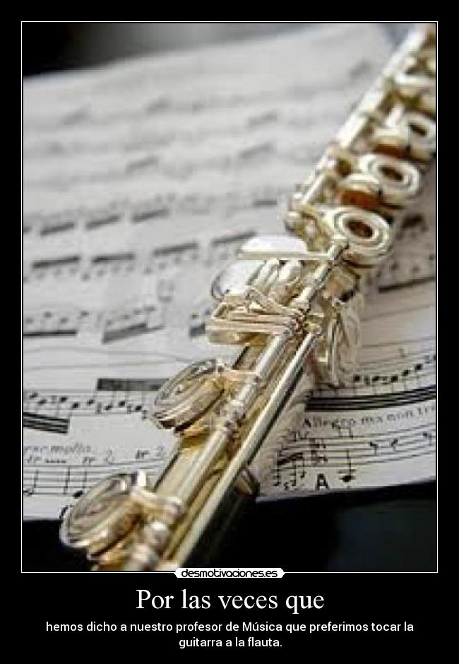Por las veces que - hemos dicho a nuestro profesor de Música que preferimos tocar la guitarra a la flauta.