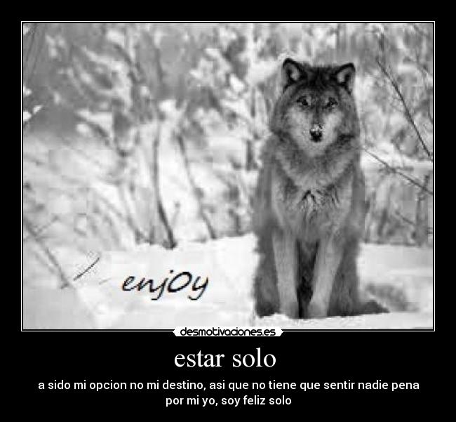 estar solo - a sido mi opcion no mi destino, asi que no tiene que sentir nadie pena
por mi yo, soy feliz solo