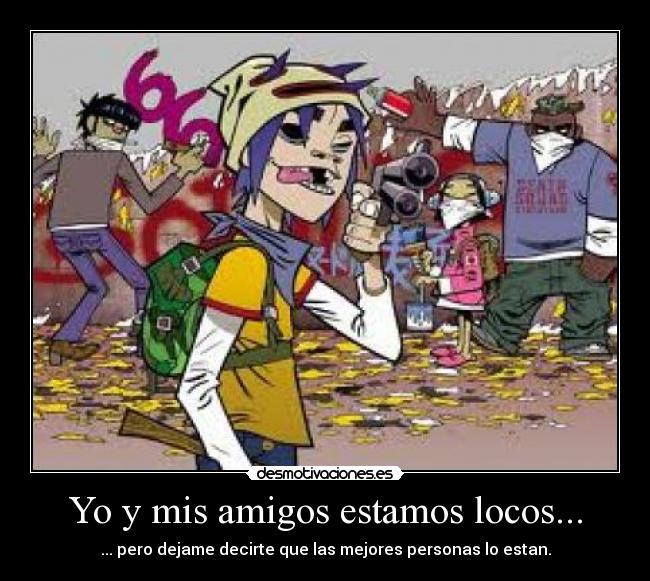 Yo y mis amigos estamos locos... - ... pero dejame decirte que las mejores personas lo estan.