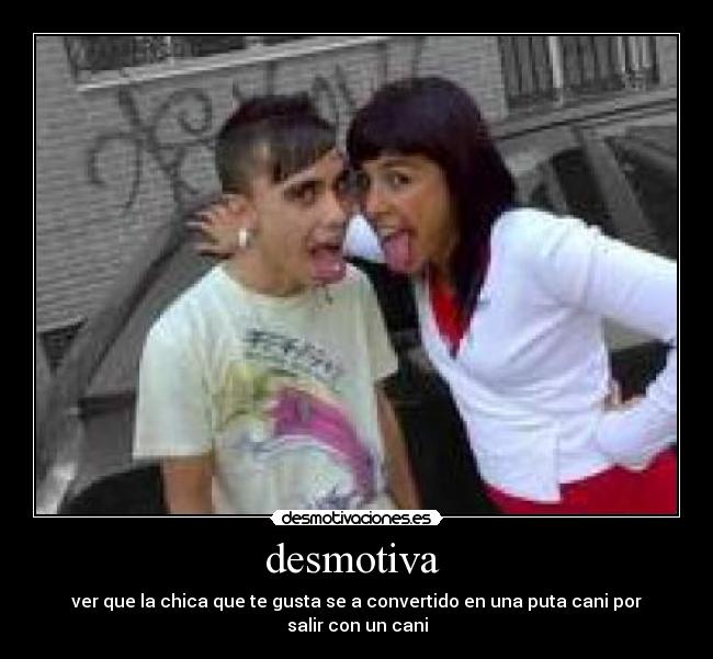 desmotiva  - ver que la chica que te gusta se a convertido en una puta cani por salir con un cani