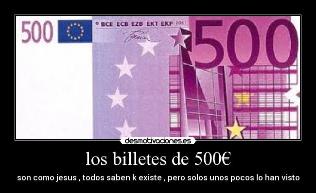 los billetes de 500€ - son como jesus , todos saben k existe , pero solos unos pocos lo han visto