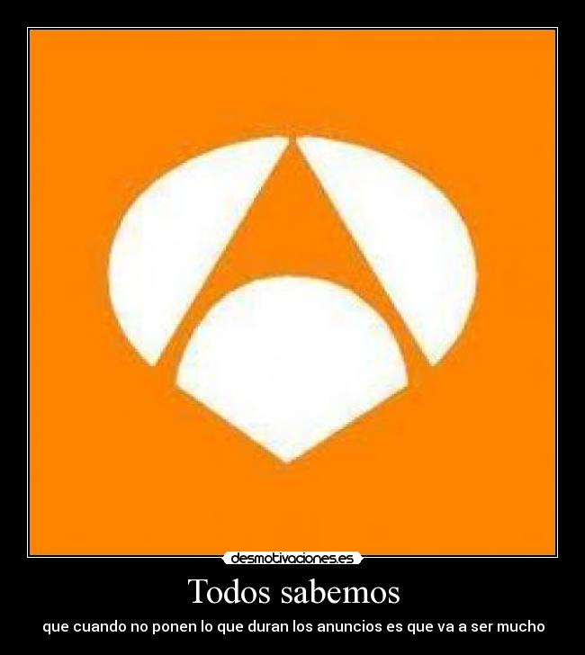 Todos sabemos - que cuando no ponen lo que duran los anuncios es que va a ser mucho