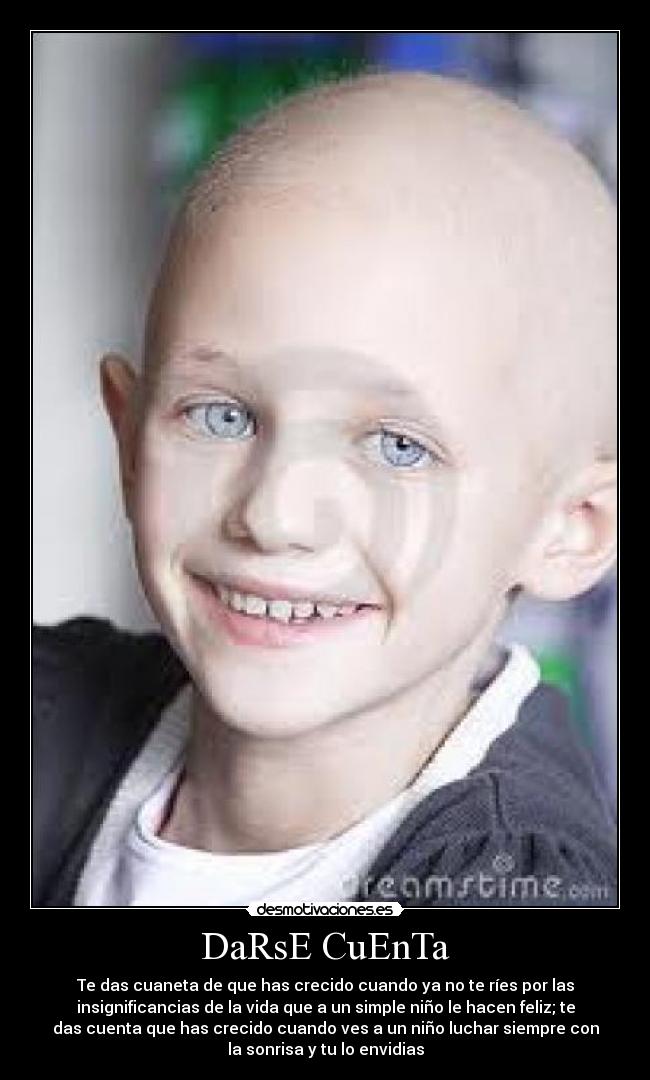 DaRsE CuEnTa - Te das cuaneta de que has crecido cuando ya no te ríes por las
insignificancias de la vida que a un simple niño le hacen feliz; te
das cuenta que has crecido cuando ves a un niño luchar siempre con
la sonrisa y tu lo envidias