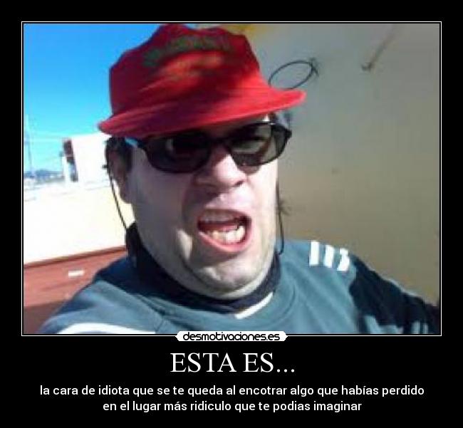 ESTA ES... - la cara de idiota que se te queda al encotrar algo que habías perdido
en el lugar más ridiculo que te podias imaginar