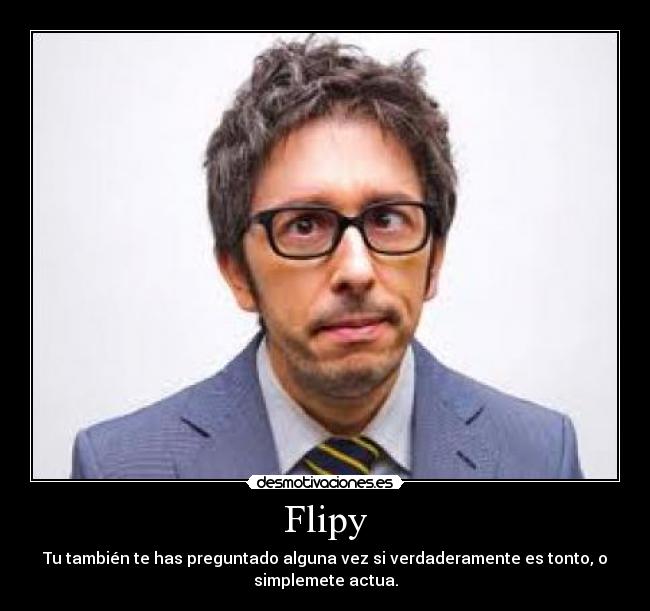 Flipy - Tu también te has preguntado alguna vez si verdaderamente es tonto, o
simplemete actua.