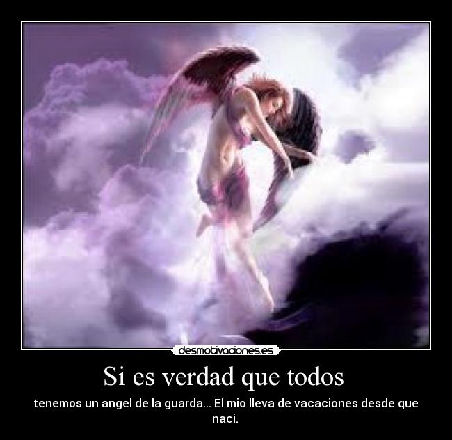 Si es verdad que todos - tenemos un angel de la guarda... El mio lleva de vacaciones desde que naci.