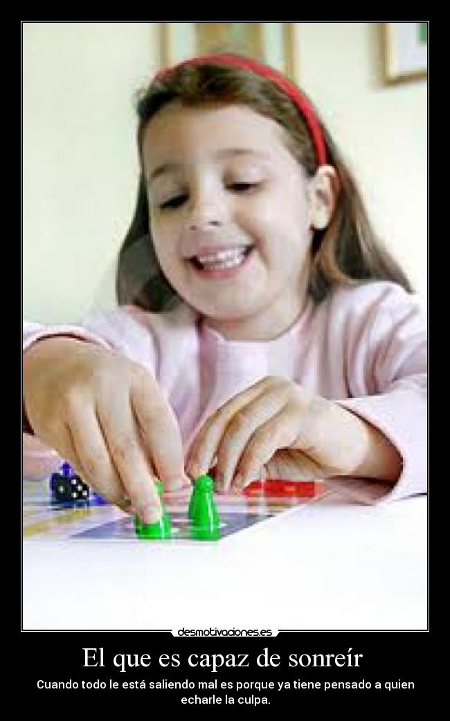 El que es capaz de sonreír  - Cuando todo le está saliendo mal es porque ya tiene pensado a quien echarle la culpa.