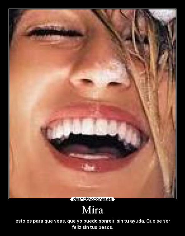 Mira - esto es para que veas, que yo puedo sonreir, sin tu ayuda. Que se ser
feliz sin tus besos.