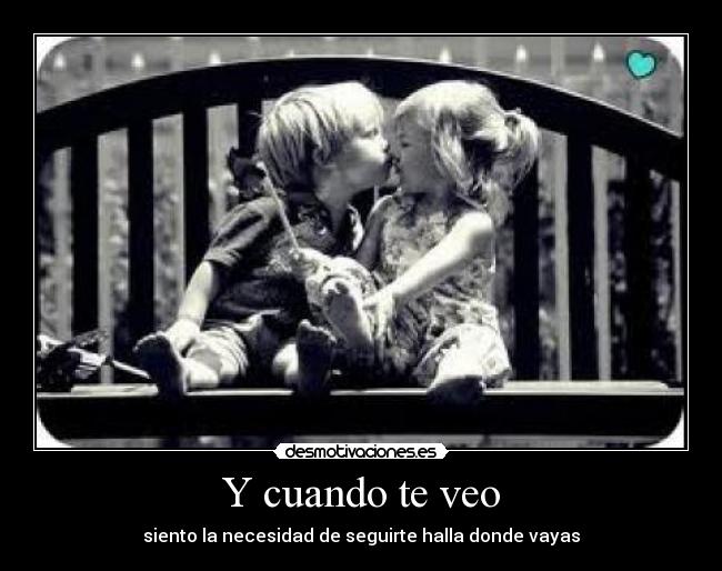 Y cuando te veo - siento la necesidad de seguirte halla donde vayas