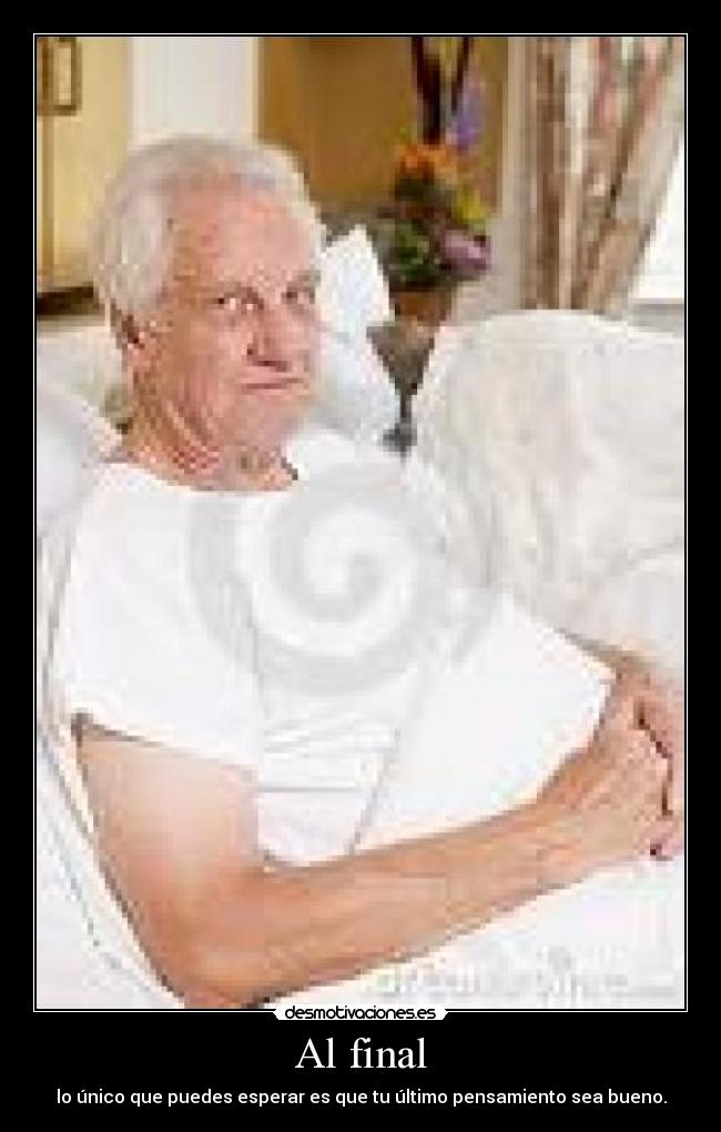 Al final - lo único que puedes esperar es que tu último pensamiento sea bueno.