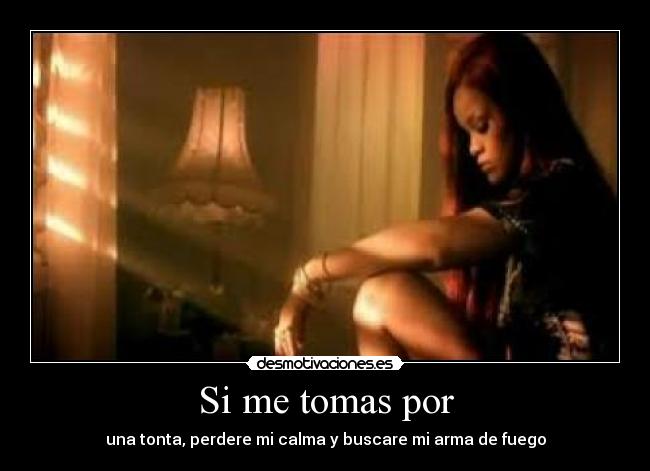 Si me tomas por - una tonta, perdere mi calma y buscare mi arma de fuego