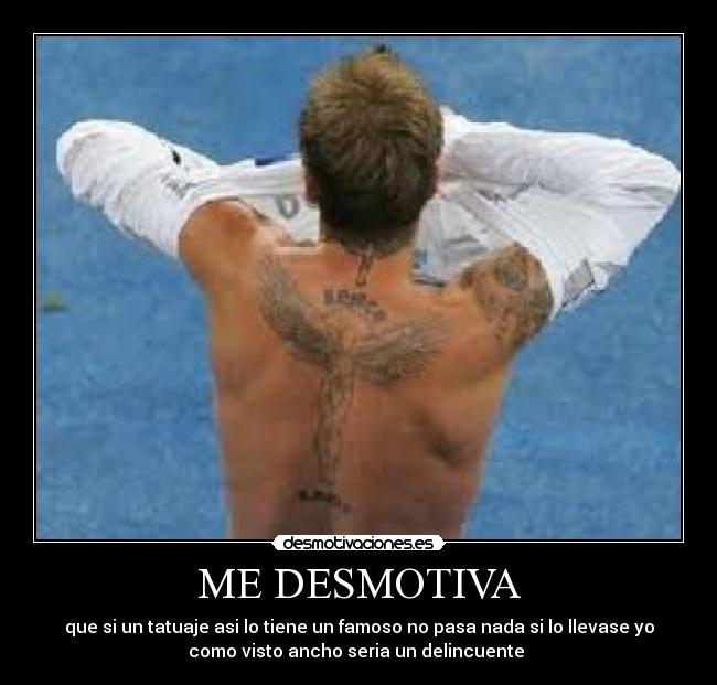 ME DESMOTIVA - que si un tatuaje asi lo tiene un famoso no pasa nada si lo llevase yo
como visto ancho seria un delincuente