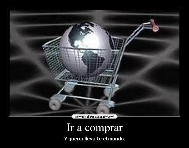 Ir a comprar - Y querer llevarte el mundo.