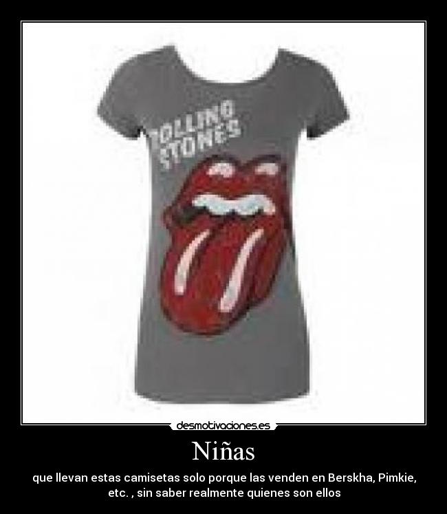 Niñas - que llevan estas camisetas solo porque las venden en Berskha, Pimkie,
etc. , sin saber realmente quienes son ellos