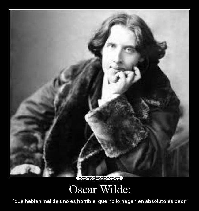 Oscar Wilde: - que hablen mal de uno es horrible, que no lo hagan en absoluto es peor