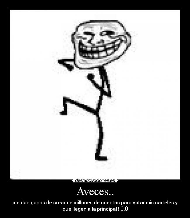 Aveces.. - me dan ganas de crearme millones de cuentas para votar mis carteles y
que llegen a la principal ! Û.Û