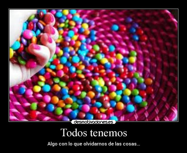Todos tenemos - Algo con lo que olvidarnos de las cosas...