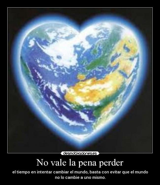 No vale la pena perder - el tiempo en intentar cambiar el mundo, basta con evitar que el mundo
no lo cambie a uno mismo.