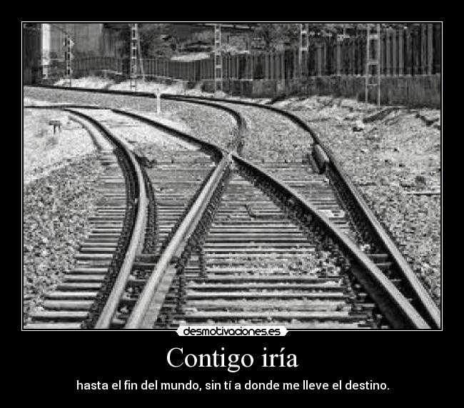 Contigo iría - hasta el fin del mundo, sin tí a donde me lleve el destino.