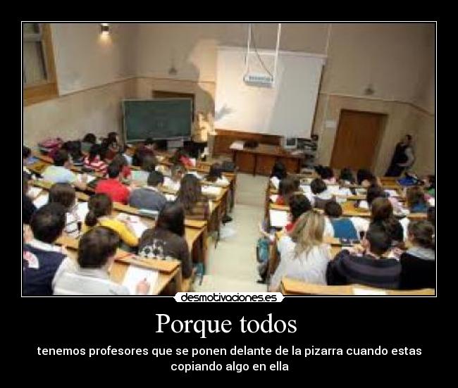 Porque todos - tenemos profesores que se ponen delante de la pizarra cuando estas
copiando algo en ella
