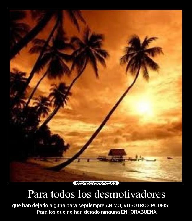 Para todos los desmotivadores - que han dejado alguna para septiempre ANIMO, VOSOTROS PODEIS.
Para los que no han dejado ninguna ENHORABUENA