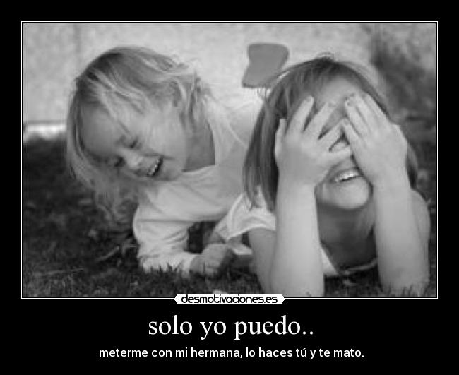 solo yo puedo.. -  meterme con mi hermana, lo haces tú y te mato.