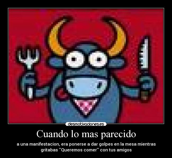 Cuando lo mas parecido - a una manifestacion, era ponerse a dar golpes en la mesa mientras
gritabas Queremos comer con tus amigos
