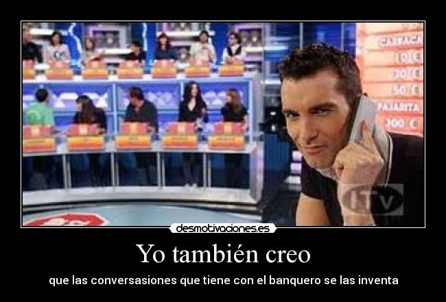 Yo también creo - que las conversasiones que tiene con el banquero se las inventa