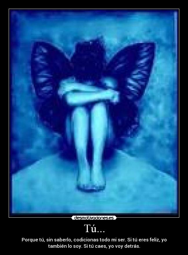 Tú... - Porque tú, sin saberlo, codicionas todo mi ser. Si tú eres feliz, yo
también lo soy. Si tú caes, yo voy detrás.