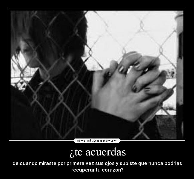 ¿te acuerdas - de cuando miraste por primera vez sus ojos y supiste que nunca podrias
recuperar tu corazon?