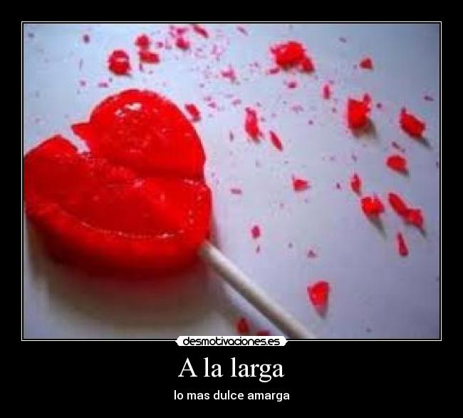 A la larga - lo mas dulce amarga