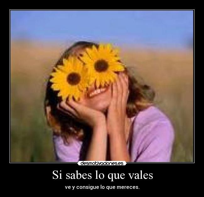 Si sabes lo que vales - ve y consigue lo que mereces.