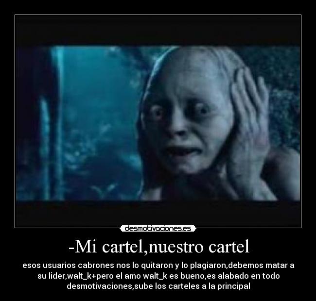 -Mi cartel,nuestro cartel - esos usuarios cabrones nos lo quitaron y lo plagiaron,debemos matar a
su lider,walt_k+pero el amo walt_k es bueno,es alabado en todo
desmotivaciones,sube los carteles a la principal