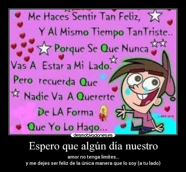 Espero que algún día nuestro - amor no tenga limites...
y me dejes ser feliz de la única manera que lo soy (a tu lado)