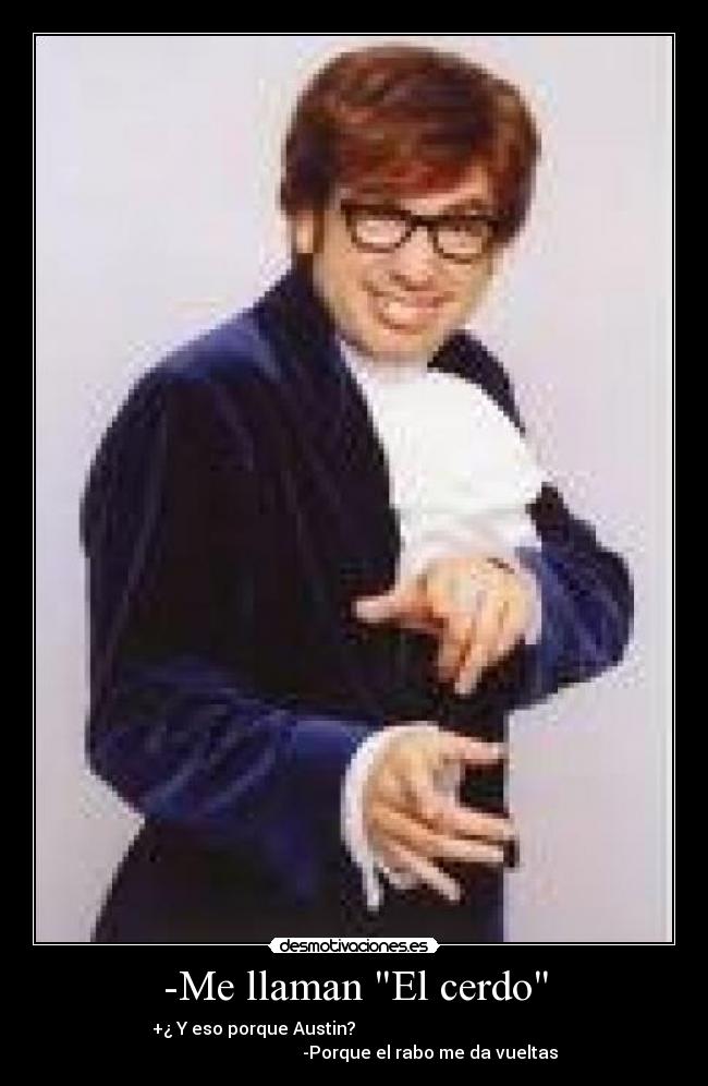 -Me llaman El cerdo - +¿ Y eso porque Austin?
-Porque el rabo me da vueltas