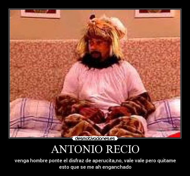 ANTONIO RECIO - venga hombre ponte el disfraz de aperucita,no, vale vale pero quitame
esto que se me ah enganchado