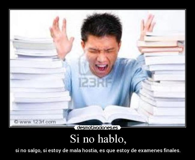 Si no hablo, - si no salgo, si estoy de mala hostia, es que estoy de examenes finales.