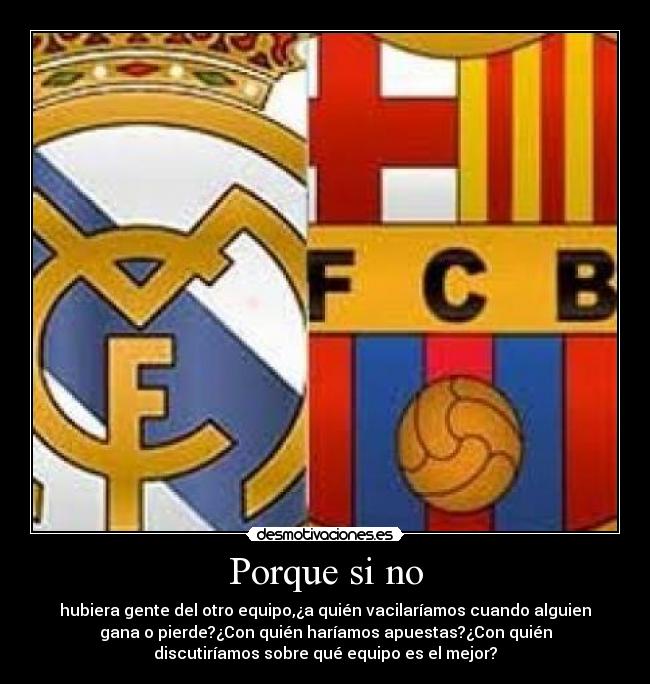 Porque si no - hubiera gente del otro equipo,¿a quién vacilaríamos cuando alguien
gana o pierde?¿Con quién haríamos apuestas?¿Con quién
discutiríamos sobre qué equipo es el mejor?