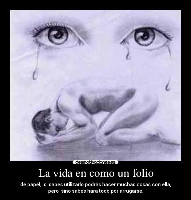 La vida en como un folio - de papel, si sabes utilizarlo podrás hacer muchas cosas con ella,
pero sino sabes hara todo por arrugarse.