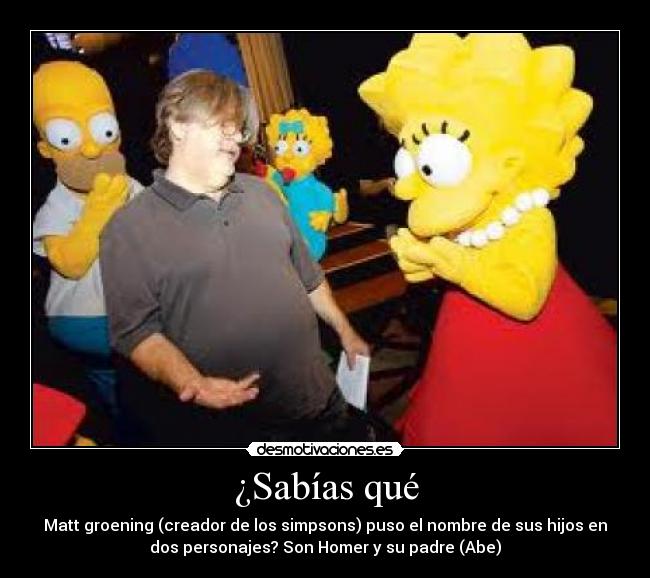 ¿Sabías qué - Matt groening (creador de los simpsons) puso el nombre de sus hijos en
dos personajes? Son Homer y su padre (Abe)